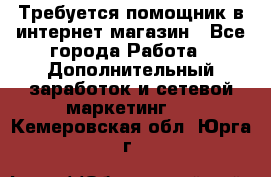 Требуется помощник в интернет-магазин - Все города Работа » Дополнительный заработок и сетевой маркетинг   . Кемеровская обл.,Юрга г.